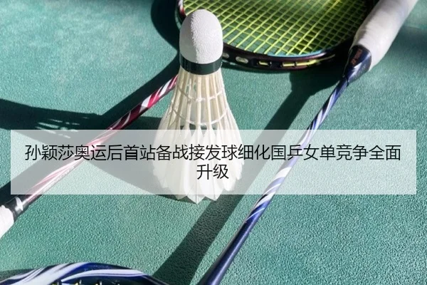 孙颖莎奥运后首站备战接发球细化国乒女单竞争全面升级（www.jiuyou.conapp）