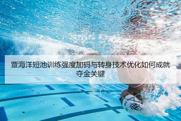 覃海洋短池训练强度加码与转身技术优化如何成就夺金关键（www.jiuyou.conapp）