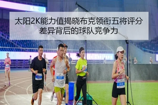 太阳2K能力值揭晓布克领衔五将评分差异背后的球队竞争力（www.jiuyou.conapp）