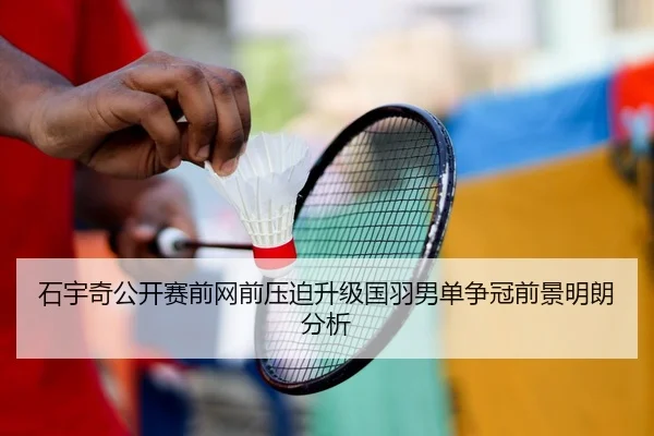 石宇奇公开赛前网前压迫升级国羽男单争冠前景明朗分析 - www.jiuyou.conapp