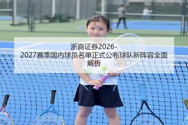 浙商证券2026-2027赛季国内球员名单正式公布球队新阵容全面解析（www.jiuyou.conapp）
