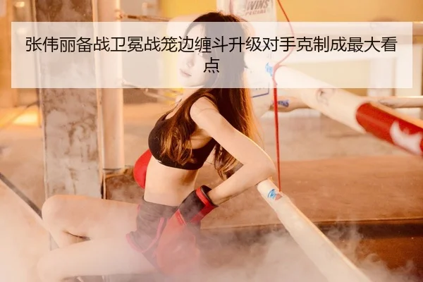 张伟丽备战卫冕战笼边缠斗升级对手克制成最大看点（www.jiuyou.conapp）