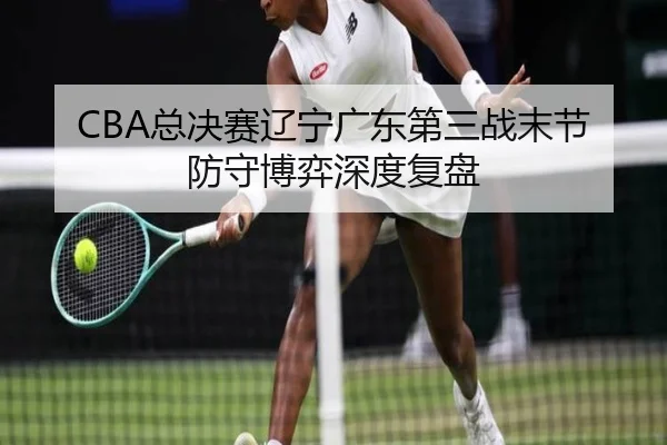 CBA总决赛辽宁广东第三战末节防守博弈深度复盘（www.jiuyou.conapp）