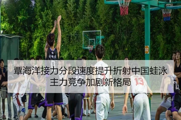 覃海洋接力分段速度提升折射中国蛙泳主力竞争加剧新格局（www.jiuyou.conapp）