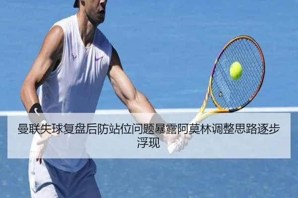 曼联失球复盘后防站位问题暴露阿莫林调整思路逐步浮现（www.jiuyou.conapp）